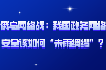 俄烏網(wǎng)絡(luò)戰(zhàn)背后：我國政務(wù)網(wǎng)絡(luò)安全該如何“未雨綢繆”？