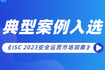 遠(yuǎn)望信息安全運(yùn)營項(xiàng)目入選《ISC 2023安全運(yùn)營市場洞察》報(bào)告典型案例